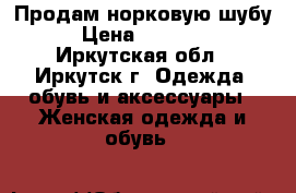 Продам норковую шубу › Цена ­ 10 000 - Иркутская обл., Иркутск г. Одежда, обувь и аксессуары » Женская одежда и обувь   